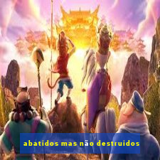 abatidos mas não destruidos