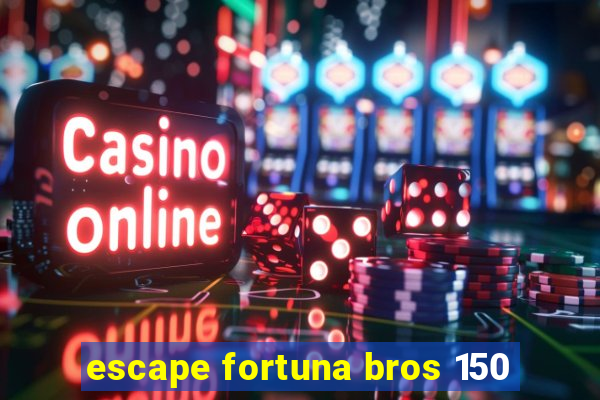 escape fortuna bros 150