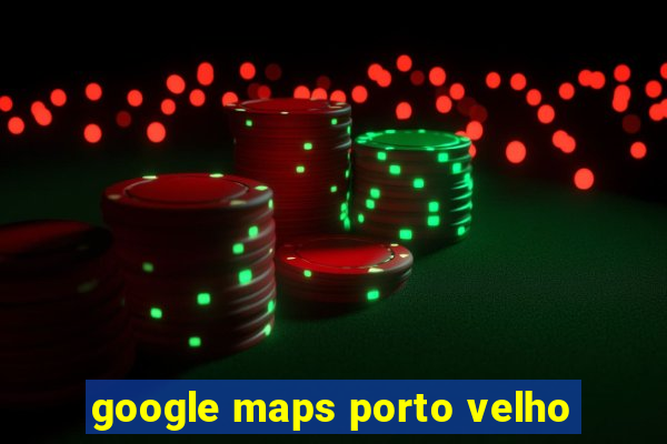 google maps porto velho