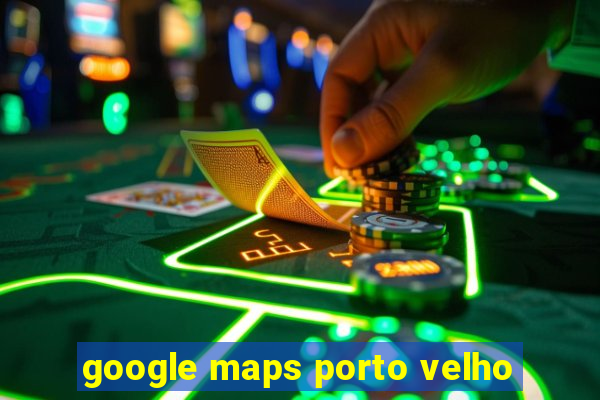 google maps porto velho