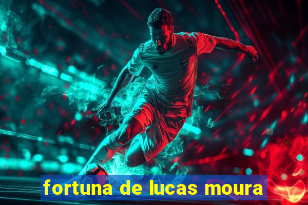 fortuna de lucas moura