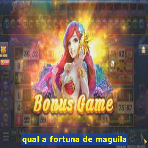 qual a fortuna de maguila