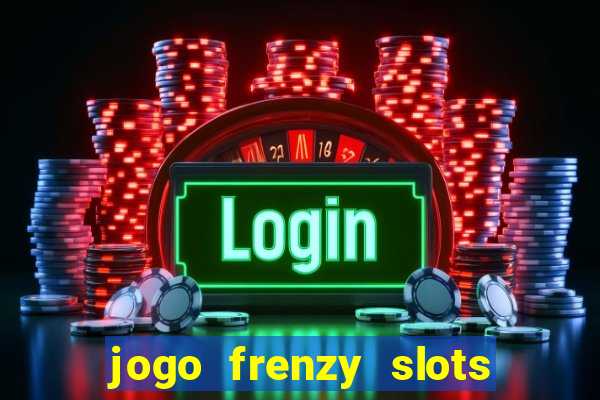 jogo frenzy slots paga mesmo