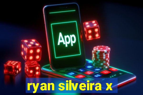 ryan silveira x