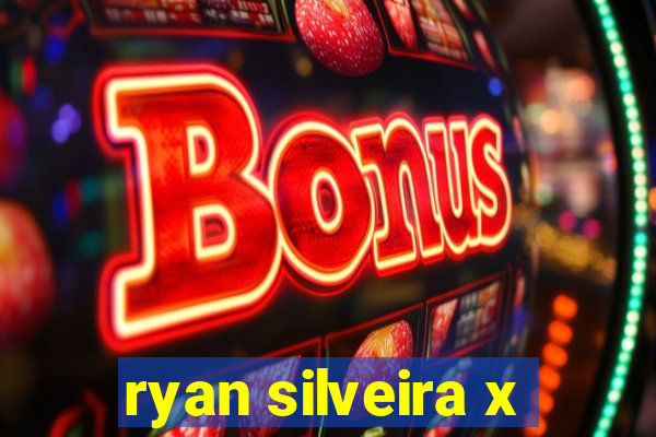 ryan silveira x