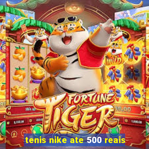 tenis nike ate 500 reais