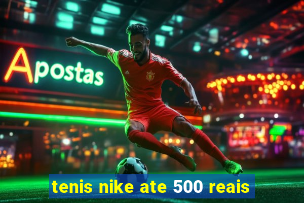 tenis nike ate 500 reais