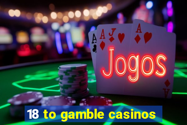 18 to gamble casinos