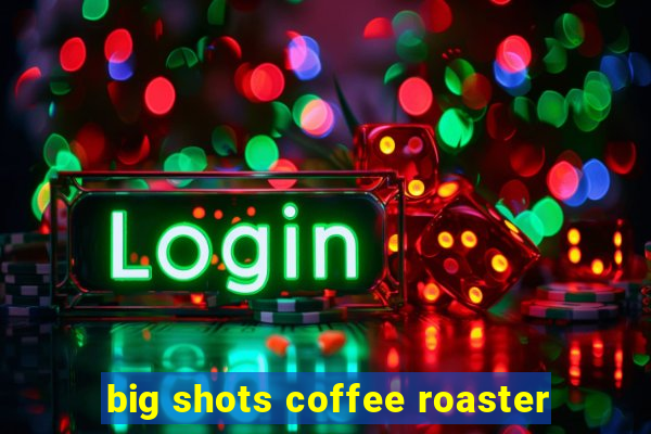 big shots coffee roaster