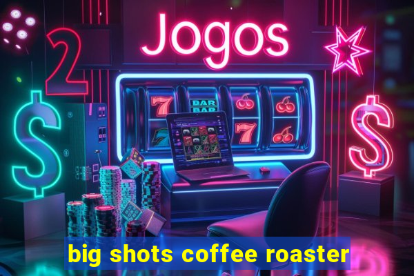 big shots coffee roaster