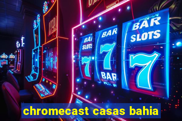 chromecast casas bahia