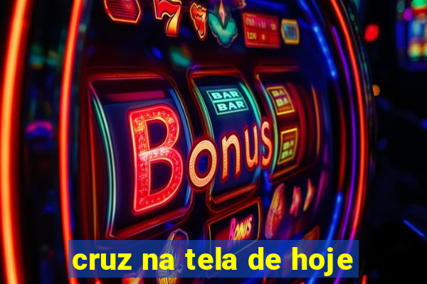 cruz na tela de hoje