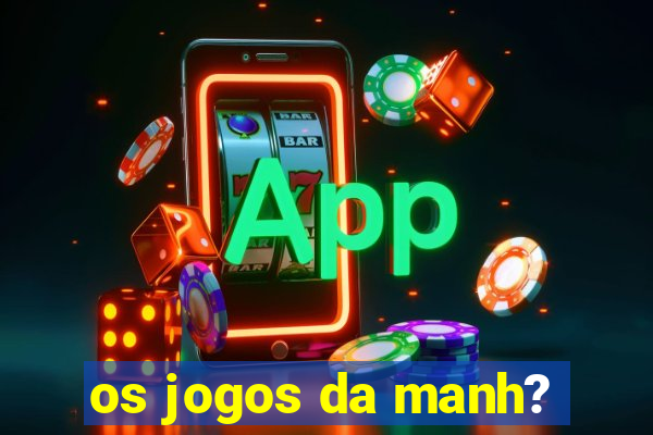 os jogos da manh?