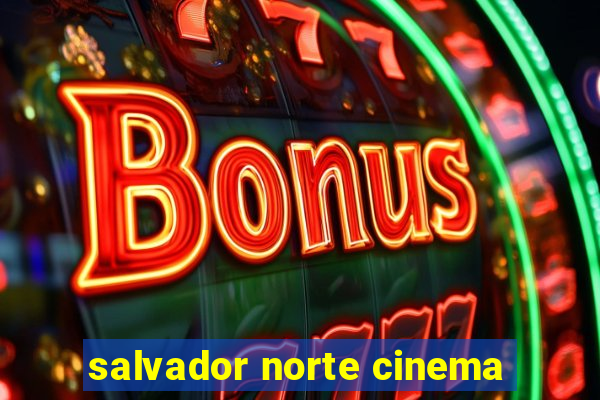 salvador norte cinema