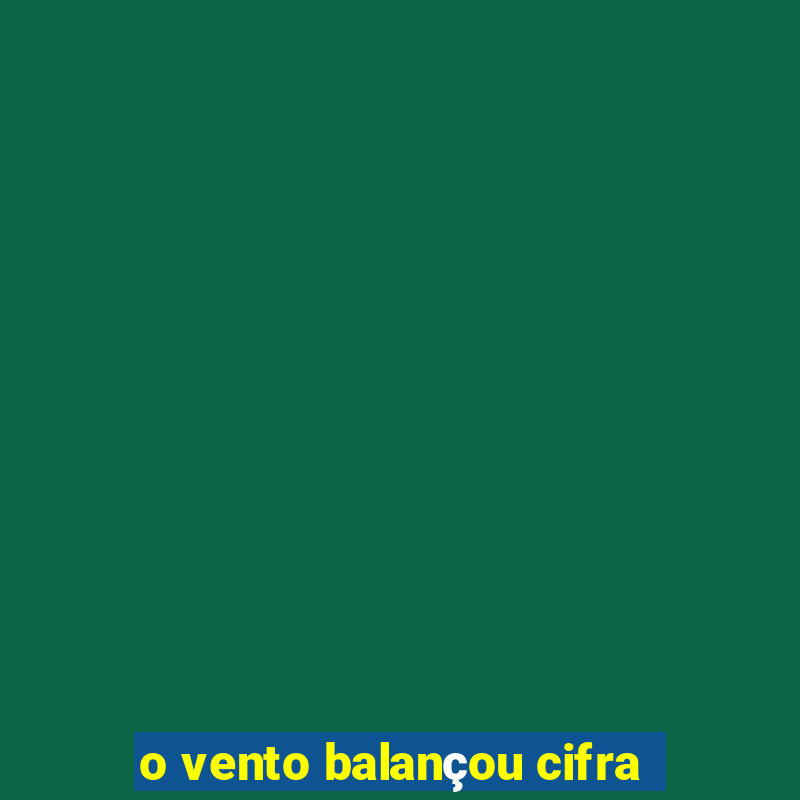 o vento balançou cifra