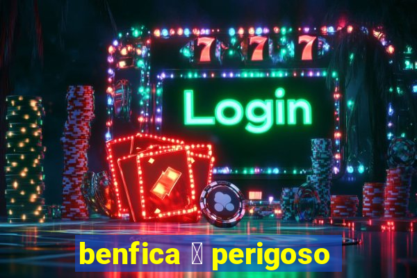 benfica 茅 perigoso