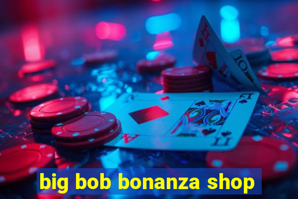 big bob bonanza shop