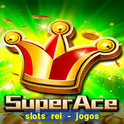 slots rei - jogos de cassino