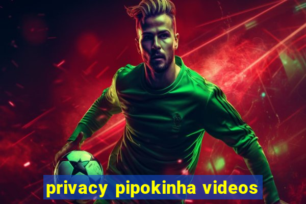 privacy pipokinha videos