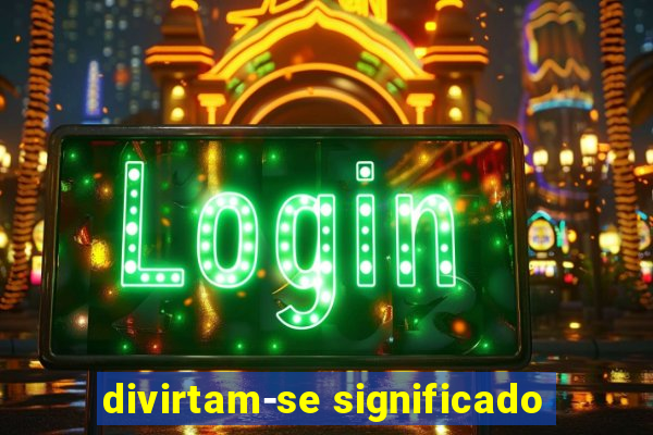 divirtam-se significado