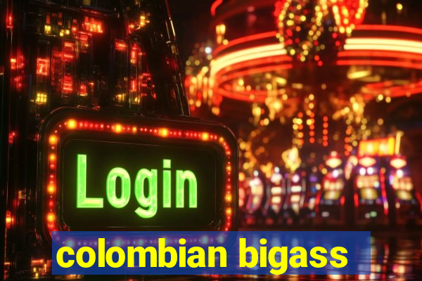 colombian bigass