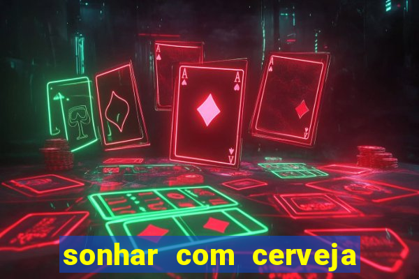 sonhar com cerveja jogo do bicho