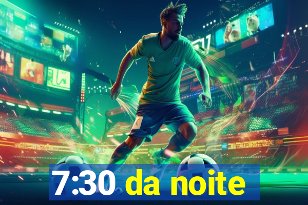 7:30 da noite