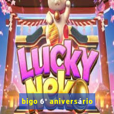 bigo 6° aniversário