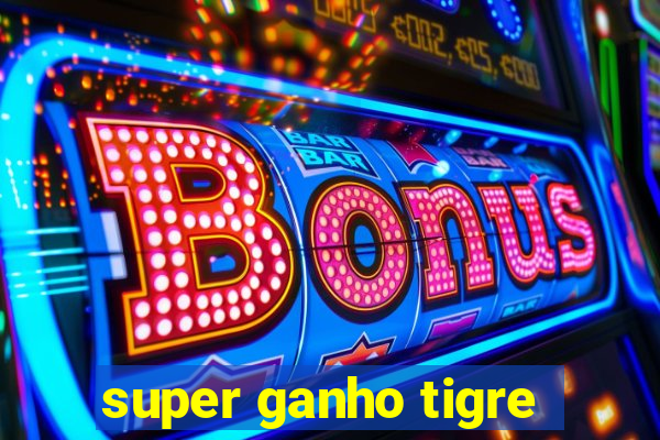 super ganho tigre