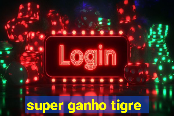 super ganho tigre