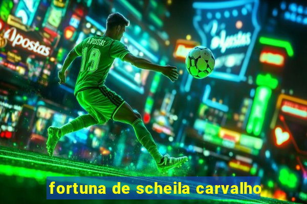 fortuna de scheila carvalho