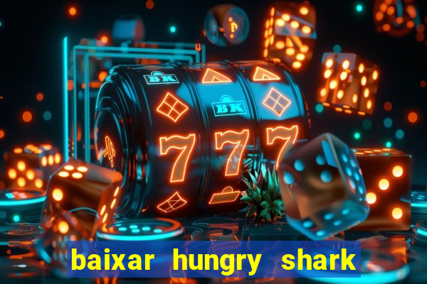 baixar hungry shark evolution dinheiro infinito