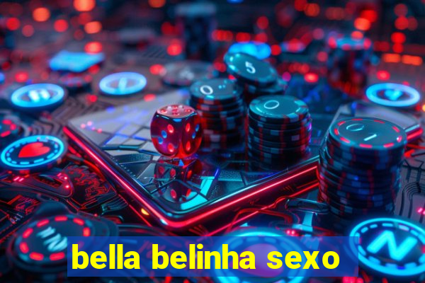 bella belinha sexo