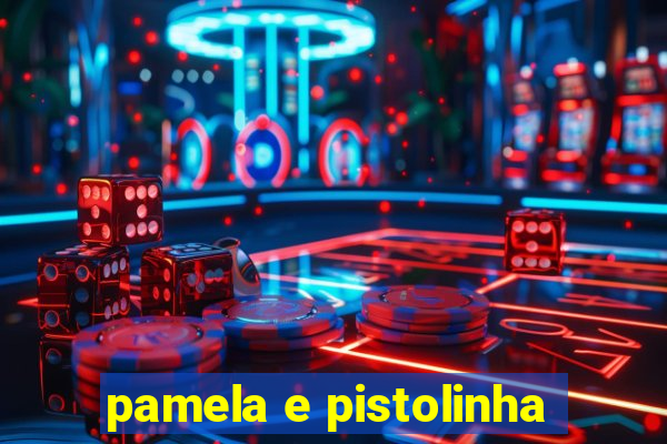 pamela e pistolinha