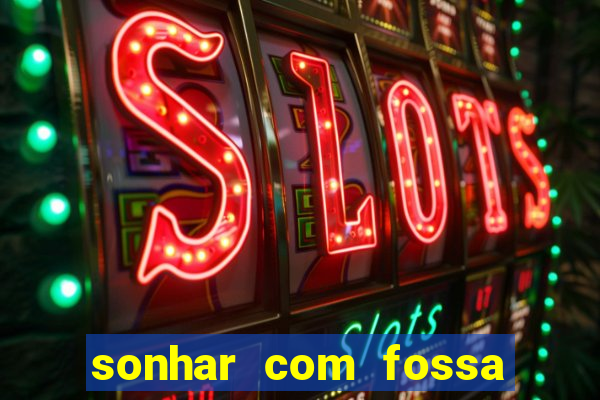 sonhar com fossa de fezes cheia