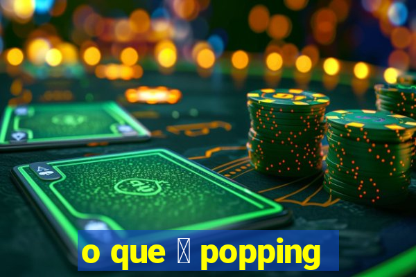 o que 茅 popping