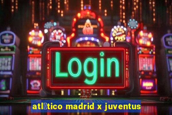 atl茅tico madrid x juventus