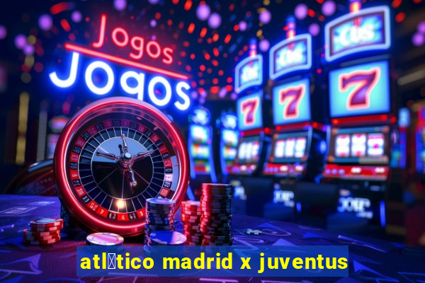 atl茅tico madrid x juventus