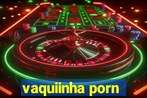 vaquiinha porn