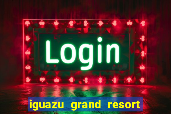 iguazu grand resort spa & casino