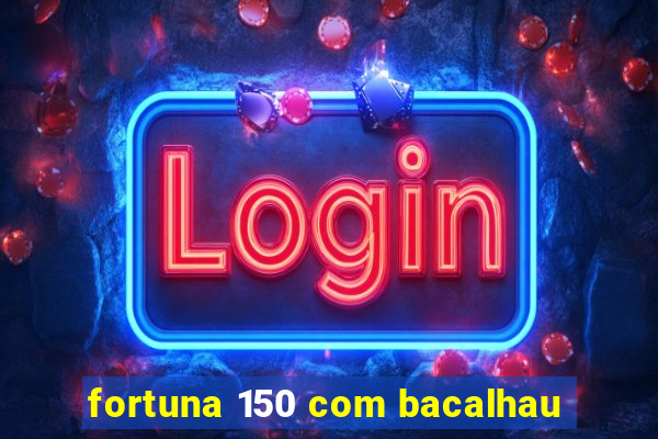 fortuna 150 com bacalhau