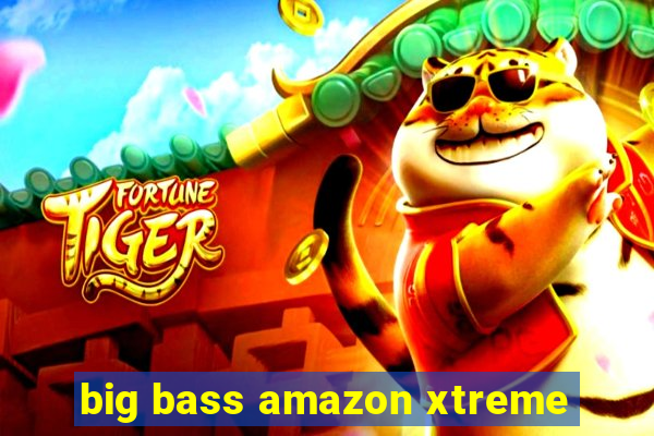 big bass amazon xtreme