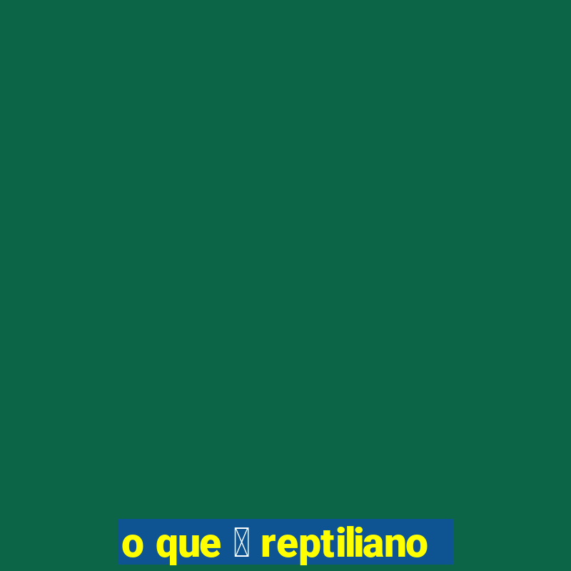 o que 茅 reptiliano