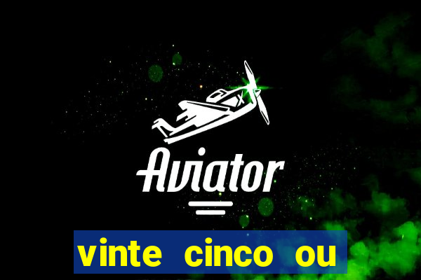 vinte cinco ou vinte e cinco