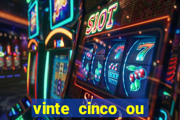 vinte cinco ou vinte e cinco