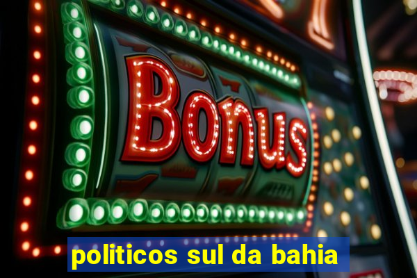 politicos sul da bahia