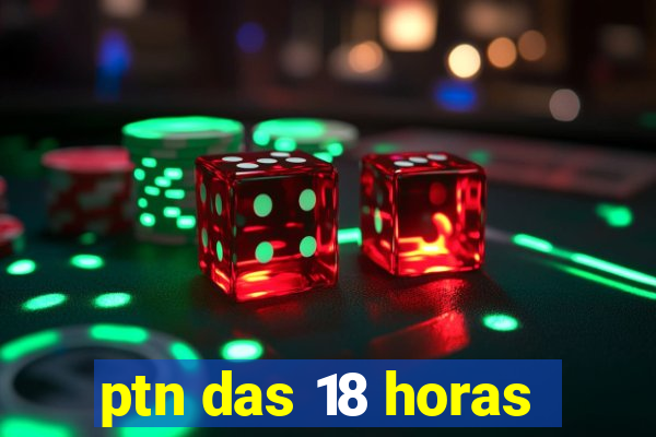 ptn das 18 horas