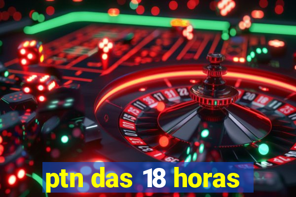 ptn das 18 horas