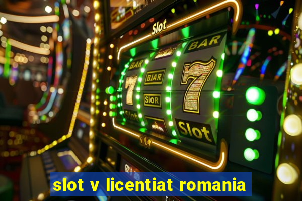 slot v licentiat romania