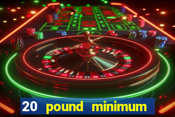 20 pound minimum deposit online casino